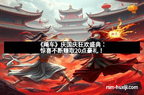 《飚车》庆国庆狂欢盛典：惊喜不断赚取20点豪礼！