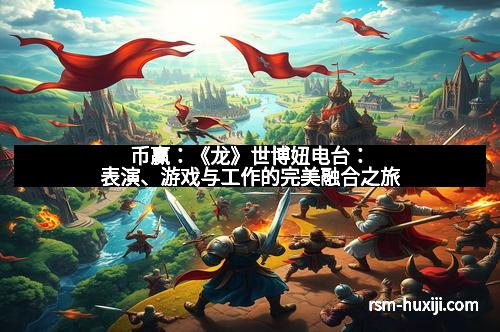币赢：《龙》世博妞电台：表演、游戏与工作的完美融合之旅