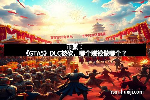 币赢：《GTA5》DLC被砍，哪个赚钱做哪个？